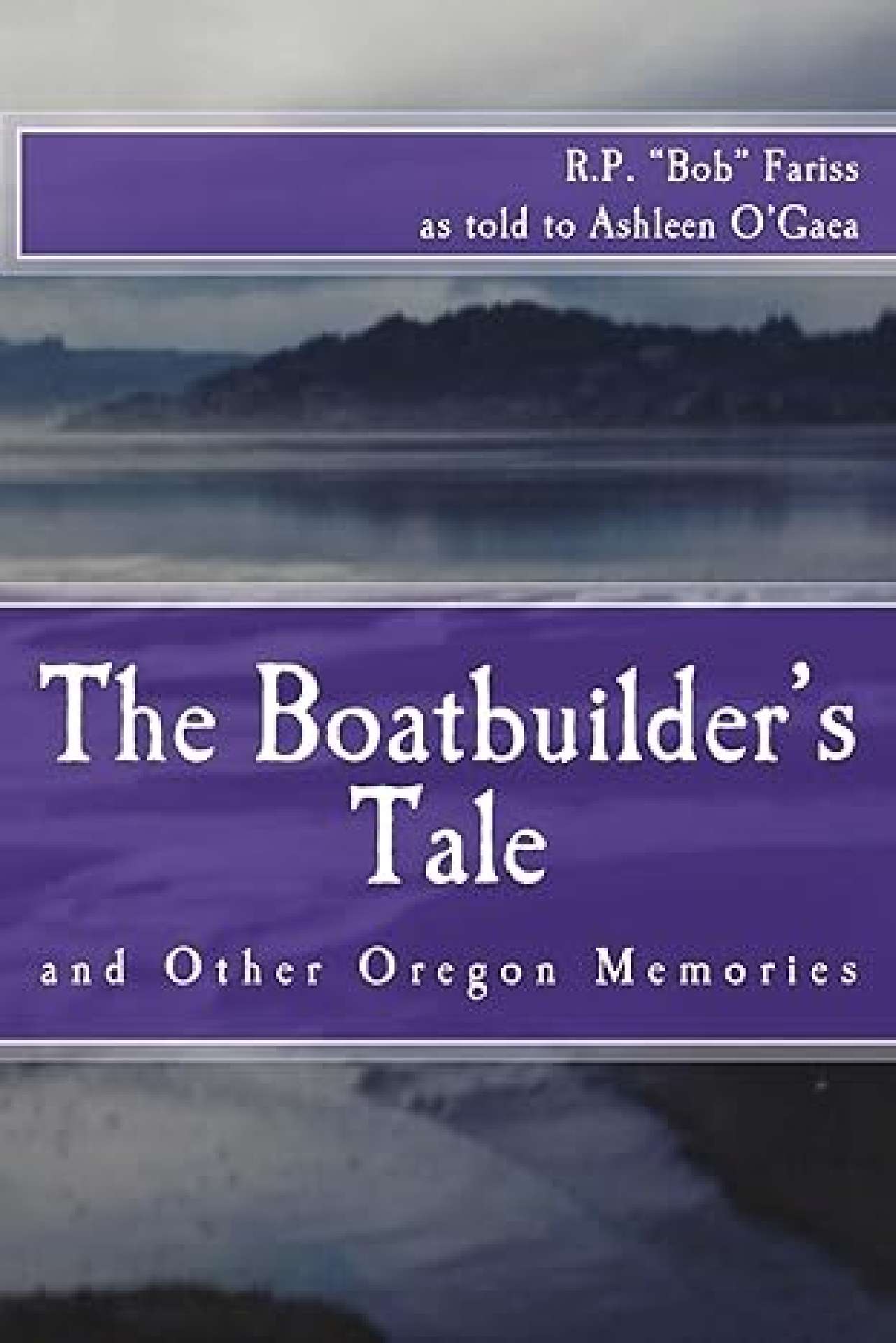 The Boatbuilder's Tale and Other Oregon Memories (as told to Ashleen O'Gaea)