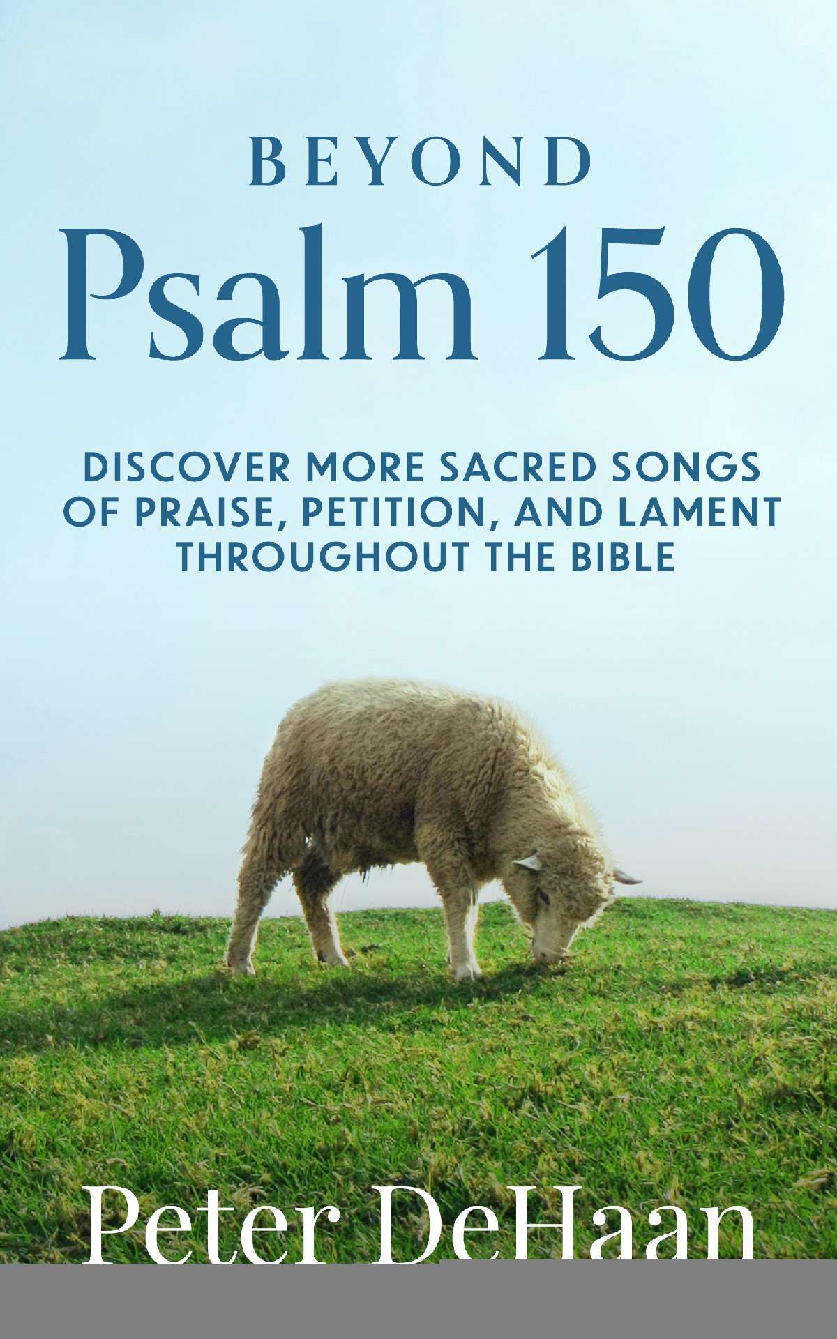 Beyond Psalm 150: Discover More Sacred Songs of Praise, Petition, and Lament throughout the Bible